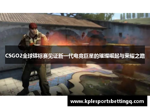 CSGO2全球锦标赛见证新一代电竞巨星的璀璨崛起与荣耀之路